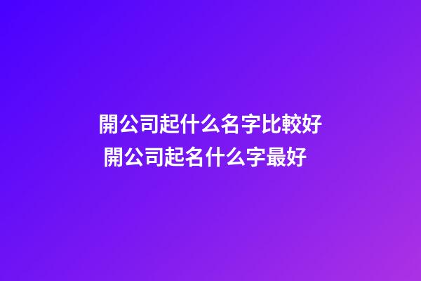 開公司起什么名字比較好 開公司起名什么字最好